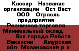 Кассир › Название организации ­ Ост-Вест, ООО › Отрасль предприятия ­ Розничная торговля › Минимальный оклад ­ 30 000 - Все города Работа » Вакансии   . Амурская обл.,Мазановский р-н